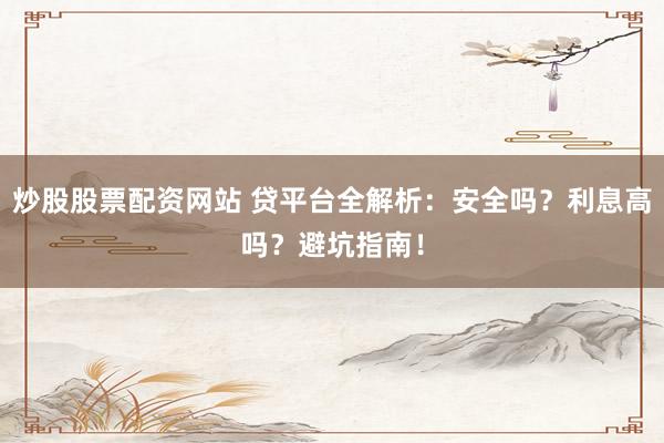 炒股股票配资网站 贷平台全解析：安全吗？利息高吗？避坑指南！