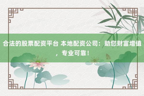 合法的股票配资平台 本地配资公司:助您财富增值,专业可靠!