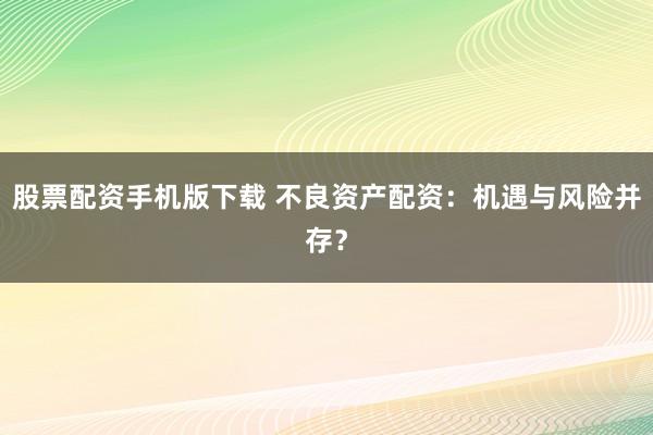 股票配资手机版下载 不良资产配资：机遇与风险并存？