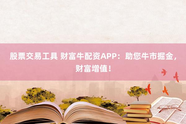 股票交易工具 财富牛配资APP:助您牛市掘金,财富增值!