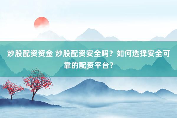 炒股配资资金 炒股配资安全吗？如何选择安全可靠的配资平台？