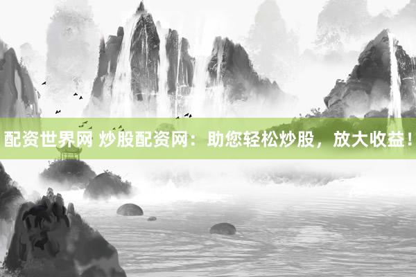 配资世界网 炒股配资网：助您轻松炒股，放大收益！