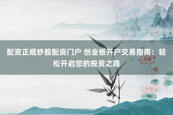 配资正规炒股配资门户 创业板开户交易指南:轻松开启您的投资之路