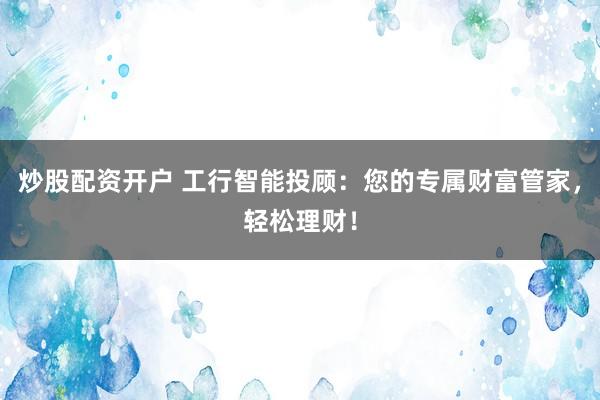 炒股配资开户 工行智能投顾:您的专属财富管家,轻松理财!