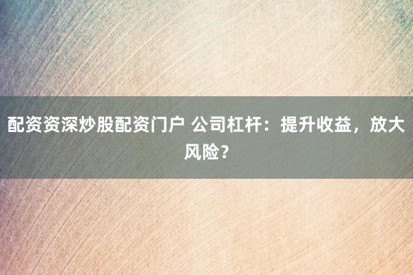 配资资深炒股配资门户 公司杠杆：提升收益，放大风险？