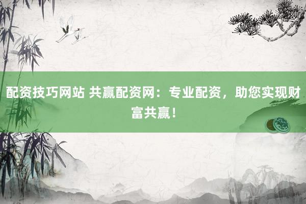 配资技巧网站 共赢配资网:专业配资,助您实现财富共赢!