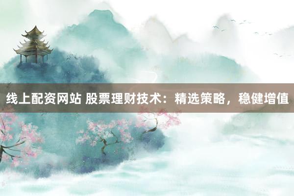 线上配资网站 股票理财技术：精选策略，稳健增值