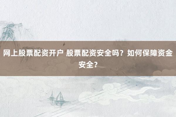 网上股票配资开户 股票配资安全吗？如何保障资金安全？