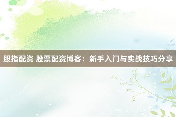 股指配资 股票配资博客:新手入门与实战技巧分享