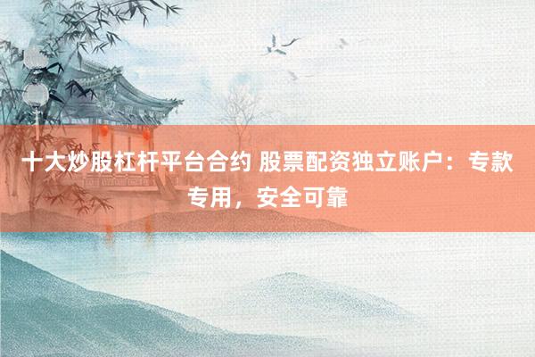 十大炒股杠杆平台合约 股票配资独立账户:专款专用,安全可靠