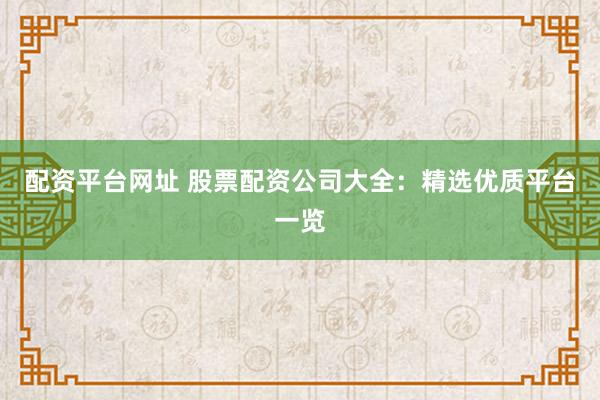 配资平台网址 股票配资公司大全:精选优质平台一览