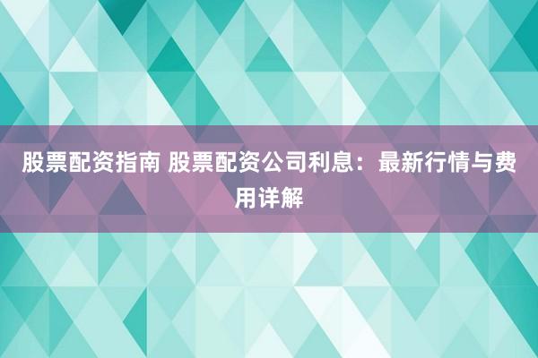 股票配资指南 股票配资公司利息:最新行情与费用详解