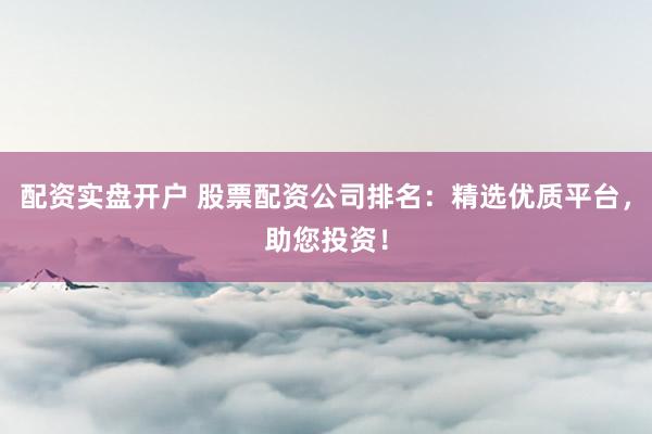 配资实盘开户 股票配资公司排名:精选优质平台,助您投资!