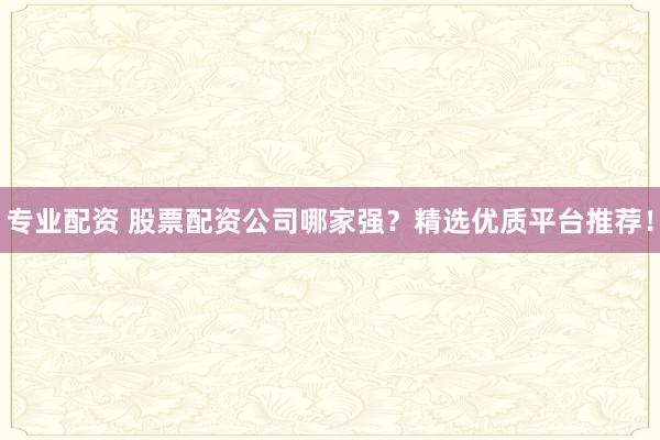 专业配资 股票配资公司哪家强?精选优质平台推荐!