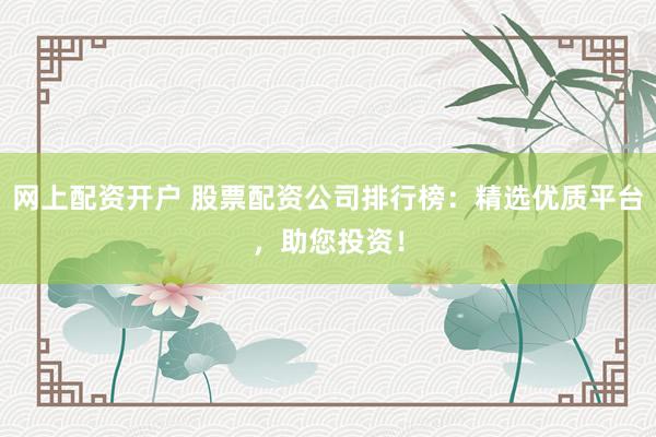 网上配资开户 股票配资公司排行榜:精选优质平台,助您投资!