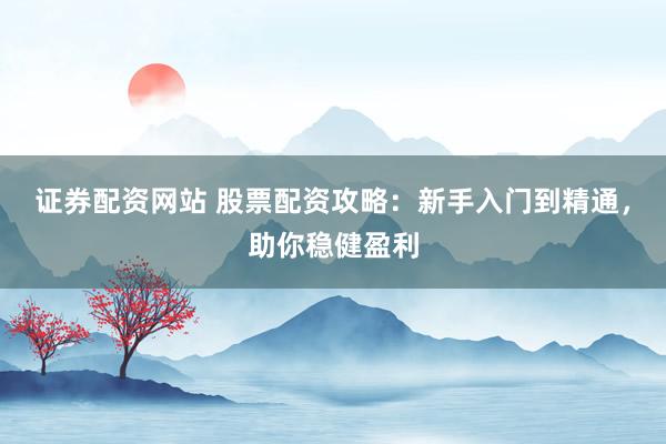 证券配资网站 股票配资攻略：新手入门到精通，助你稳健盈利