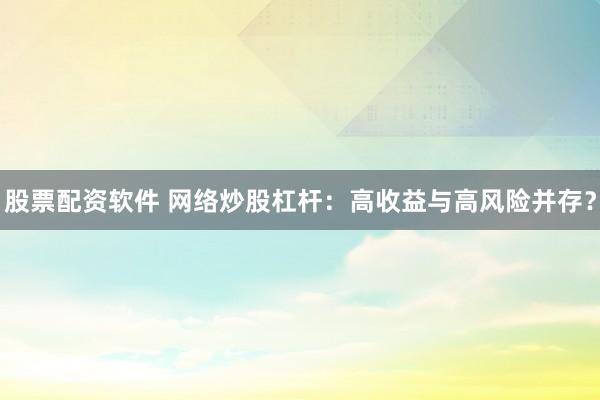 股票配资软件 网络炒股杠杆：高收益与高风险并存？