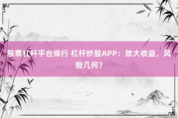 股票杠杆平台排行 杠杆炒股APP:放大收益,风险几何?