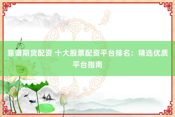 靠谱期货配资 十大股票配资平台排名：精选优质平台指南