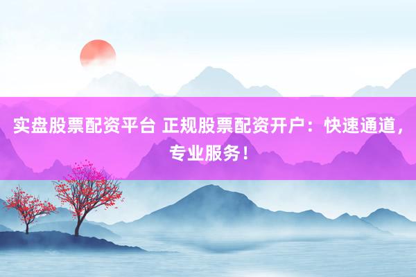 实盘股票配资平台 正规股票配资开户：快速通道，专业服务！