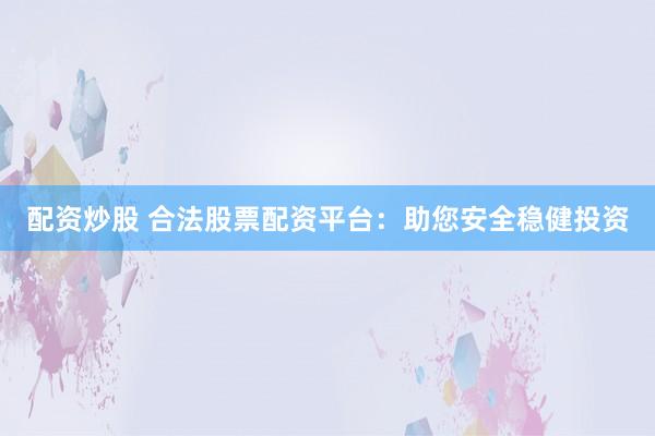 配资炒股 合法股票配资平台：助您安全稳健投资