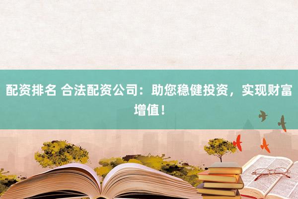 配资排名 合法配资公司:助您稳健投资,实现财富增值!