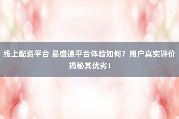线上配资平台 易盛通平台体验如何?用户真实评价揭秘其优劣!