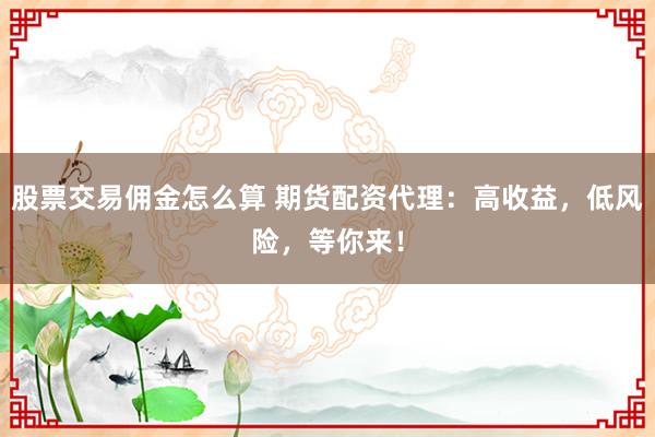 股票交易佣金怎么算 期货配资代理：高收益，低风险，等你来！