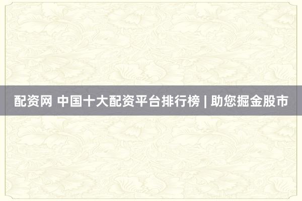配资网 中国十大配资平台排行榜 | 助您掘金股市