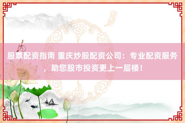股票配资指南 重庆炒股配资公司：专业配资服务，助您股市投资更上一层楼！