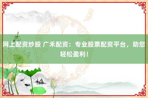 网上配资炒股 广禾配资：专业股票配资平台，助您轻松盈利！