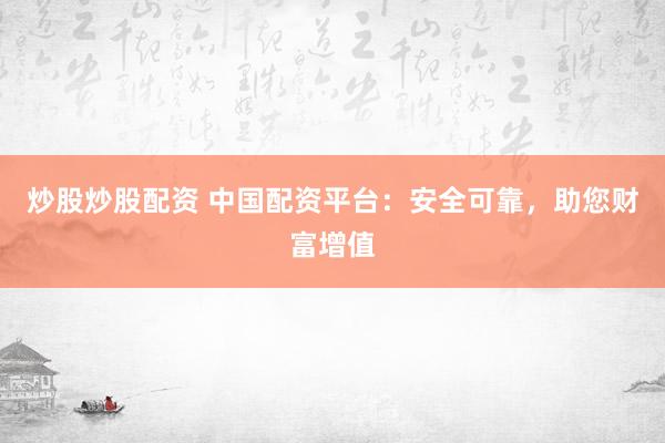 炒股炒股配资 中国配资平台:安全可靠,助您财富增值