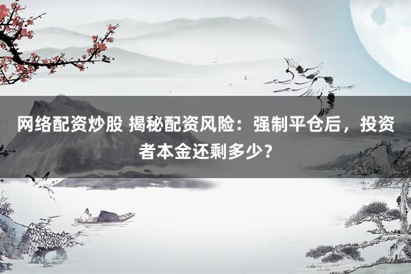网络配资炒股 揭秘配资风险:强制平仓后,投资者本金还剩多少?