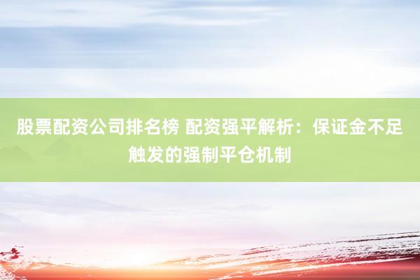 股票配资公司排名榜 配资强平解析：保证金不足触发的强制平仓机制