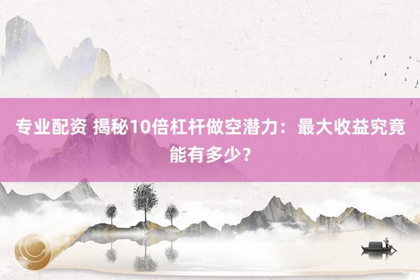 专业配资 揭秘10倍杠杆做空潜力：最大收益究竟能有多少？