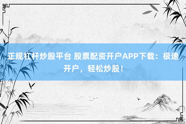 正规杠杆炒股平台 股票配资开户APP下载:极速开户,轻松炒股!