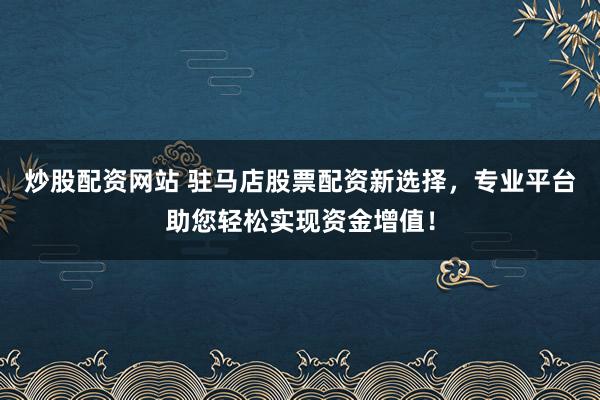 炒股配资网站 驻马店股票配资新选择，专业平台助您轻松实现资金增值！
