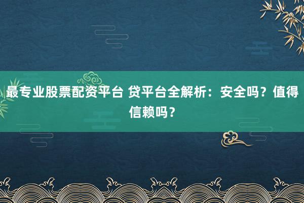 最专业股票配资平台 贷平台全解析:安全吗?值得信赖吗?