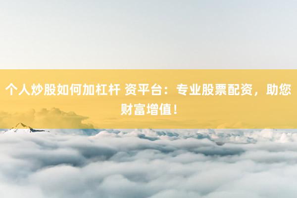 个人炒股如何加杠杆 资平台:专业股票配资,助您财富增值!