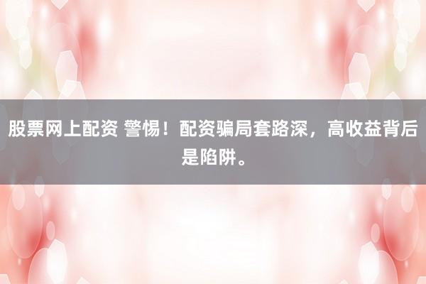 股票网上配资 警惕!配资骗局套路深,高收益背后是陷阱。