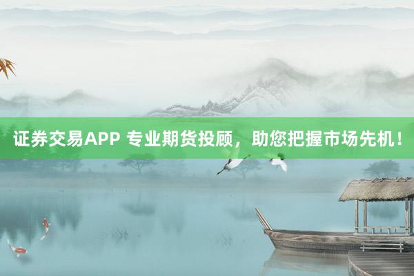 证券交易APP 专业期货投顾,助您把握市场先机!