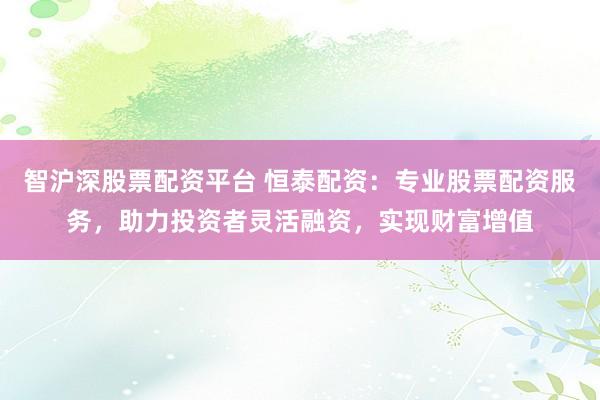智沪深股票配资平台 恒泰配资:专业股票配资服务,助力投资者灵活融资,实现财富增值