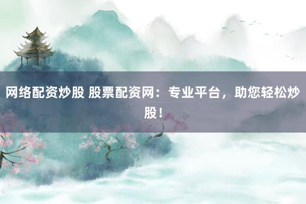 网络配资炒股 股票配资网:专业平台,助您轻松炒股!