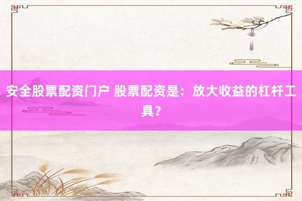 安全股票配资门户 股票配资是:放大收益的杠杆工具?