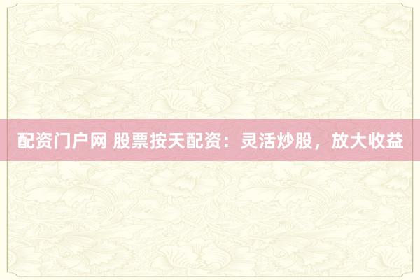 配资门户网 股票按天配资：灵活炒股，放大收益