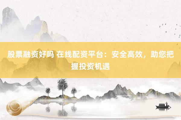 股票融资好吗 在线配资平台:安全高效,助您把握投资机遇