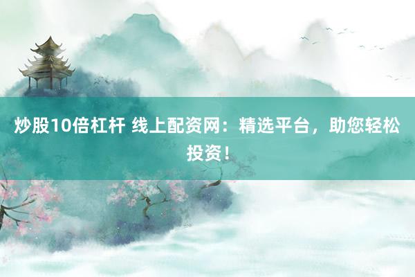 炒股10倍杠杆 线上配资网：精选平台，助您轻松投资！