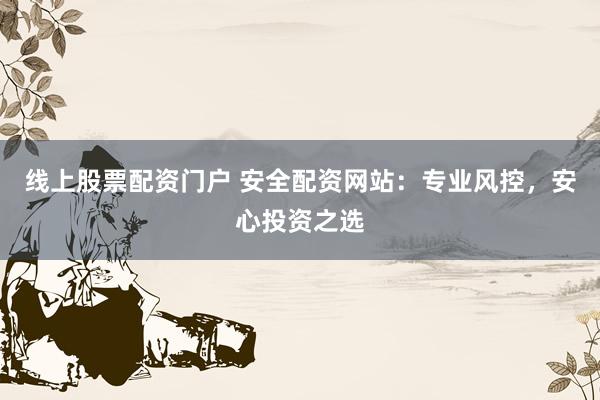 线上股票配资门户 安全配资网站：专业风控，安心投资之选