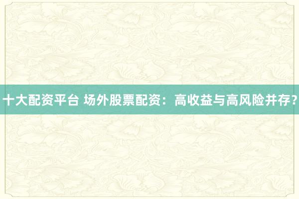 十大配资平台 场外股票配资：高收益与高风险并存？