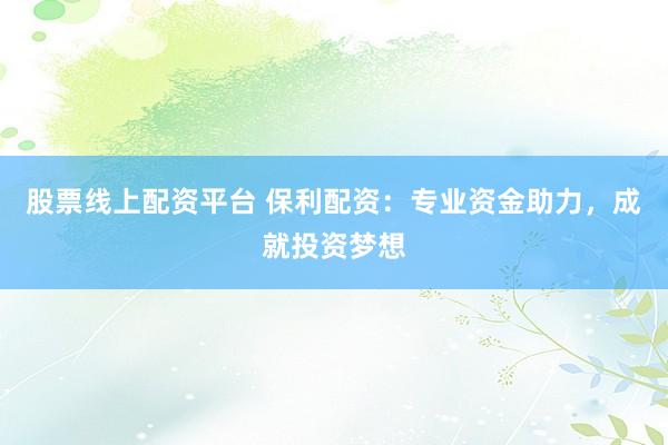 股票线上配资平台 保利配资:专业资金助力,成就投资梦想